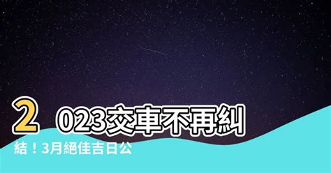 2023交車吉日3月|老黃曆2023年吉日查詢萬年曆，2023年黃道吉日一覽表，2023農。